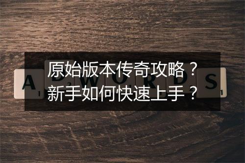 原始版本传奇攻略？新手如何快速上手？