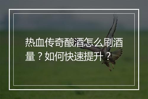热血传奇酿酒怎么刷酒量？如何快速提升？