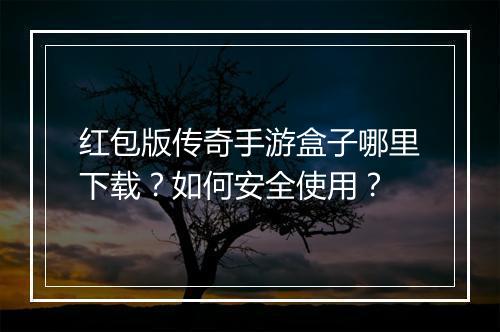 红包版传奇手游盒子哪里下载？如何安全使用？