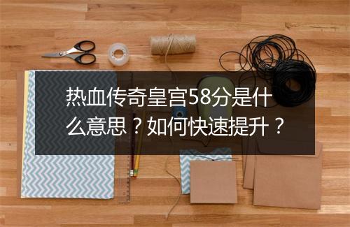 热血传奇皇宫58分是什么意思？如何快速提升？