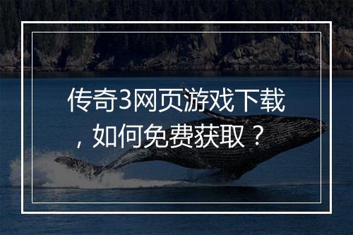 传奇3网页游戏下载，如何免费获取？