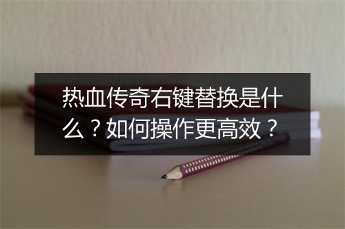 热血传奇右键替换是什么？如何操作更高效？