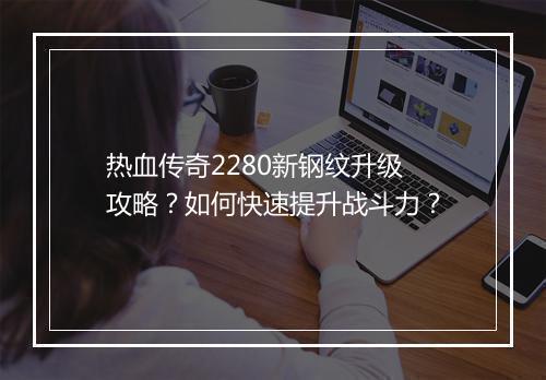 热血传奇2280新钢纹升级攻略？如何快速提升战斗力？