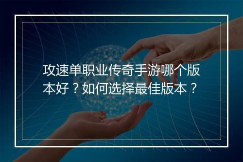 攻速单职业传奇手游哪个版本好？如何选择最佳版本？