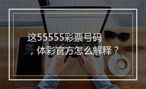 这55555彩票号码，体彩官方怎么解释？