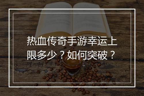 热血传奇手游幸运上限多少？如何突破？