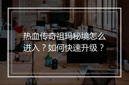 热血传奇祖玛秘境怎么进入？如何快速升级？