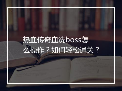 热血传奇血洗boss怎么操作？如何轻松通关？