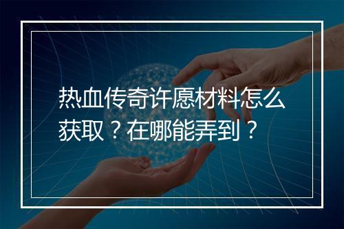 热血传奇许愿材料怎么获取？在哪能弄到？