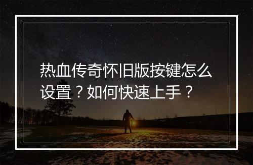 热血传奇怀旧版按键怎么设置？如何快速上手？