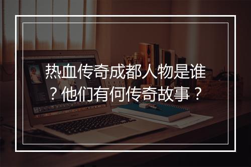 热血传奇成都人物是谁？他们有何传奇故事？