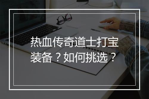 热血传奇道士打宝装备？如何挑选？