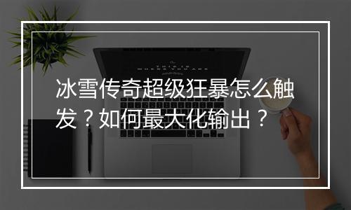 冰雪传奇超级狂暴怎么触发？如何最大化输出？