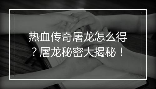 热血传奇屠龙怎么得？屠龙秘密大揭秘！