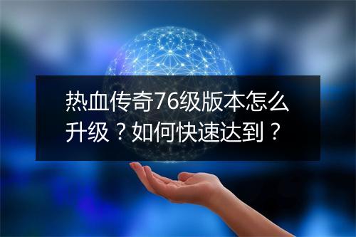 热血传奇76级版本怎么升级？如何快速达到？