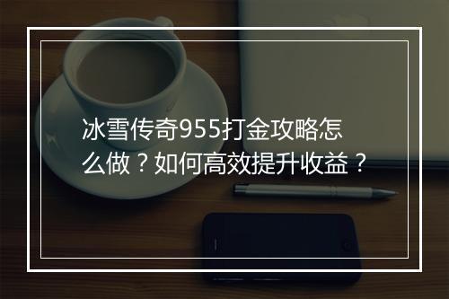 冰雪传奇955打金攻略怎么做？如何高效提升收益？