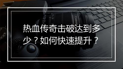 热血传奇击破达到多少？如何快速提升？