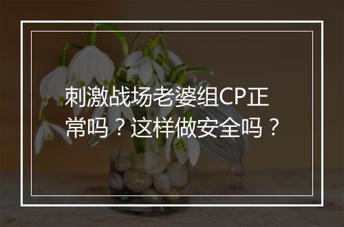 刺激战场老婆组CP正常吗？这样做安全吗？