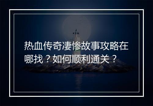 热血传奇凄惨故事攻略在哪找？如何顺利通关？