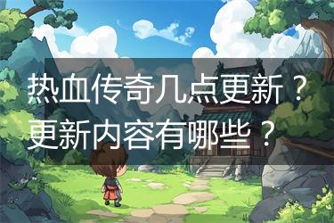 热血传奇几点更新？更新内容有哪些？