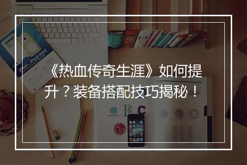 《热血传奇生涯》如何提升？装备搭配技巧揭秘！