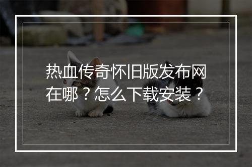热血传奇怀旧版发布网在哪？怎么下载安装？