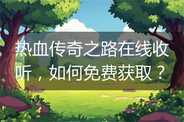 热血传奇之路在线收听，如何免费获取？