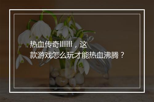 热血传奇lllllll，这款游戏怎么玩才能热血沸腾？