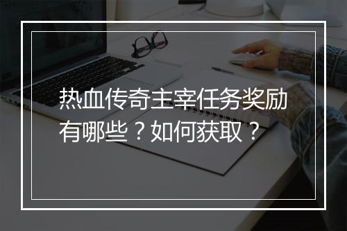 热血传奇主宰任务奖励有哪些？如何获取？