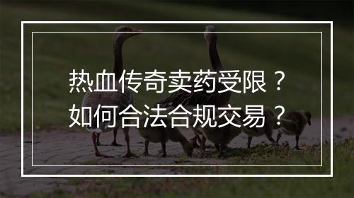 热血传奇卖药受限？如何合法合规交易？