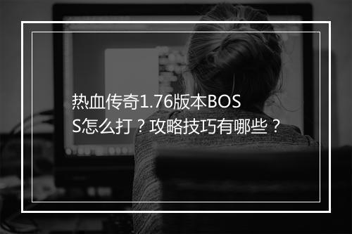 热血传奇1.76版本BOSS怎么打？攻略技巧有哪些？