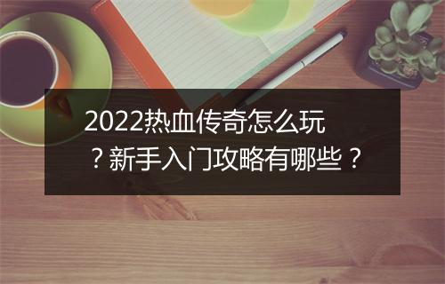 2022热血传奇怎么玩？新手入门攻略有哪些？