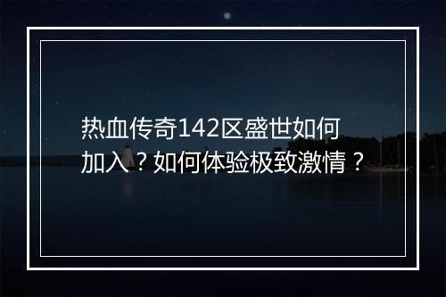 热血传奇142区盛世如何加入？如何体验极致激情？