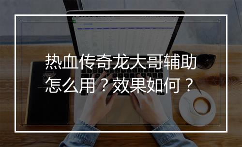 热血传奇龙大哥辅助怎么用？效果如何？