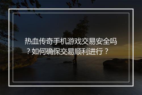 热血传奇手机游戏交易安全吗？如何确保交易顺利进行？