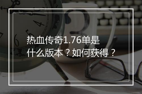热血传奇1.76单是什么版本？如何获得？