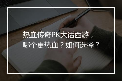 热血传奇PK大话西游，哪个更热血？如何选择？