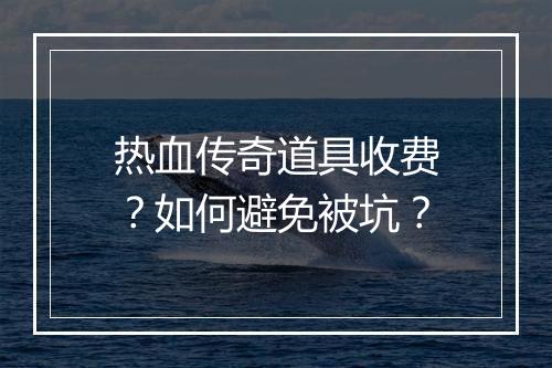 热血传奇道具收费？如何避免被坑？