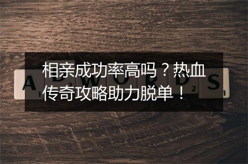 相亲成功率高吗？热血传奇攻略助力脱单！