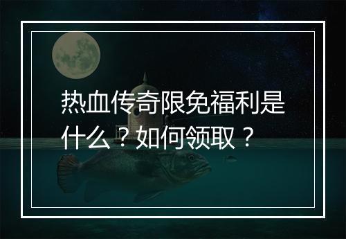 热血传奇限免福利是什么？如何领取？