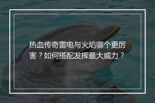 热血传奇雷电与火焰哪个更厉害？如何搭配发挥最大威力？