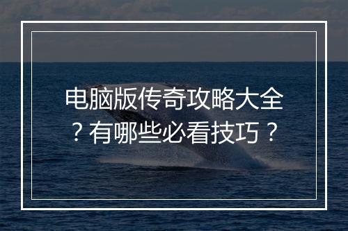 电脑版传奇攻略大全？有哪些必看技巧？