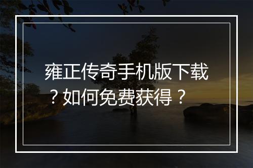 雍正传奇手机版下载？如何免费获得？