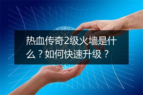 热血传奇2级火墙是什么？如何快速升级？