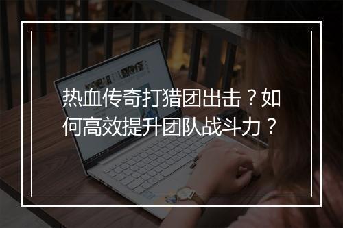 热血传奇打猎团出击？如何高效提升团队战斗力？