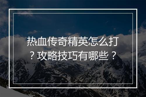热血传奇精英怎么打？攻略技巧有哪些？