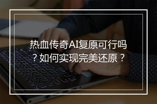 热血传奇AI复原可行吗？如何实现完美还原？