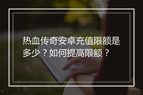热血传奇安卓充值限额是多少？如何提高限额？
