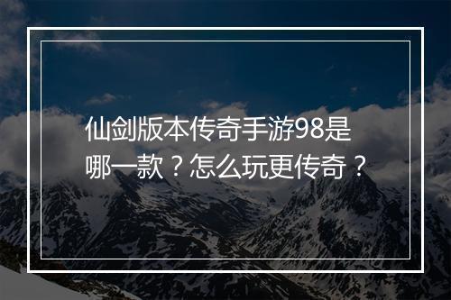 仙剑版本传奇手游98是哪一款？怎么玩更传奇？