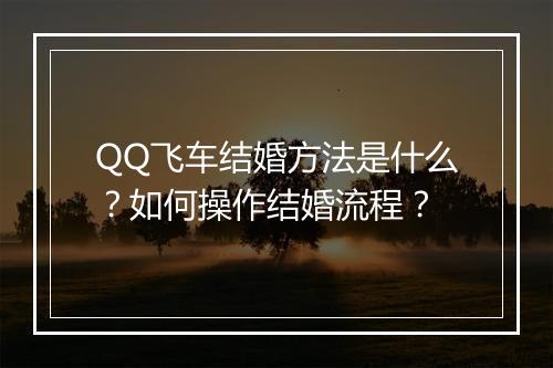 QQ飞车结婚方法是什么？如何操作结婚流程？